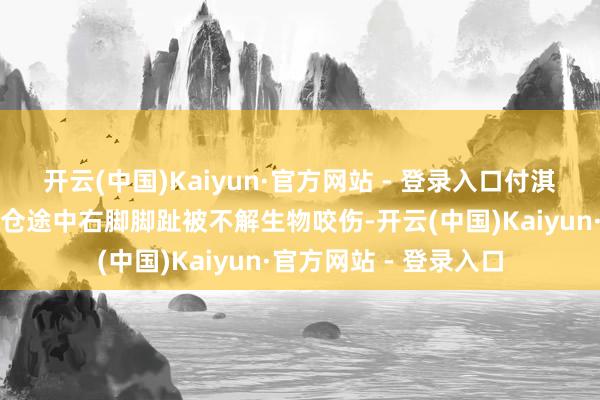 开云(中国)Kaiyun·官方网站 - 登录入口付淇某某与男友走路回货仓途中右脚脚趾被不解生物咬伤-开云(中国)Kaiyun·官方网站 - 登录入口