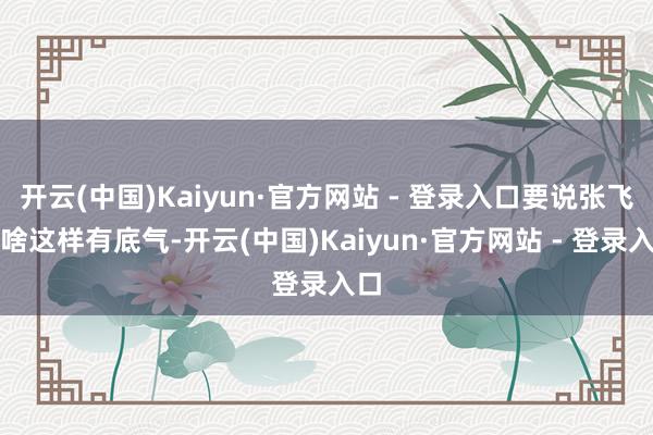 开云(中国)Kaiyun·官方网站 - 登录入口要说张飞为啥这样有底气-开云(中国)Kaiyun·官方网站 - 登录入口