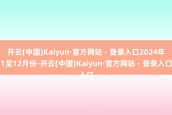 开云(中国)Kaiyun·官方网站 - 登录入口2024年1至12月份-开云(中国)Kaiyun·官方网站 - 登录入口