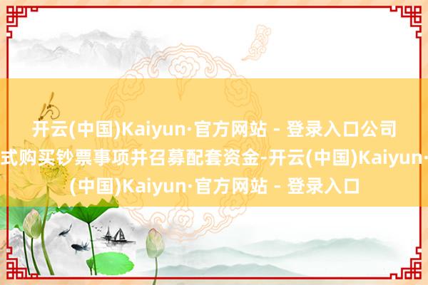 开云(中国)Kaiyun·官方网站 - 登录入口公司因策划刊行股份等格式购买钞票事项并召募配套资金-开云(中国)Kaiyun·官方网站 - 登录入口