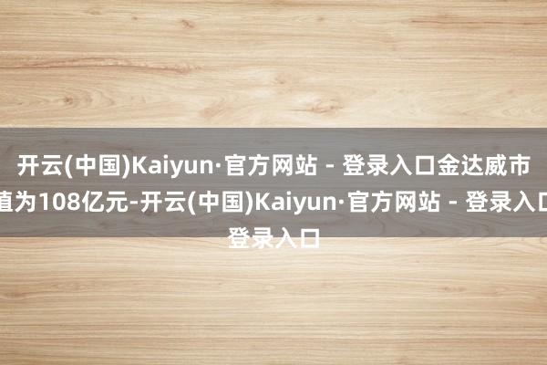 开云(中国)Kaiyun·官方网站 - 登录入口金达威市值为108亿元-开云(中国)Kaiyun·官方网站 - 登录入口