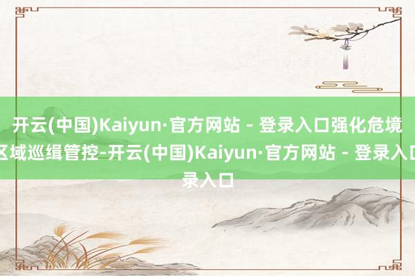 开云(中国)Kaiyun·官方网站 - 登录入口强化危境区域巡缉管控-开云(中国)Kaiyun·官方网站 - 登录入口