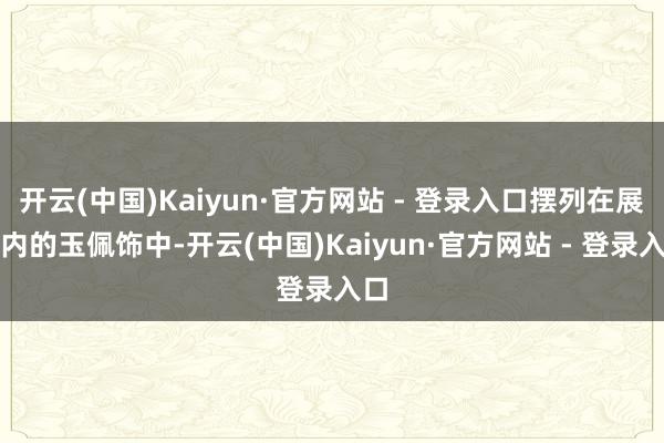 开云(中国)Kaiyun·官方网站 - 登录入口摆列在展厅内的玉佩饰中-开云(中国)Kaiyun·官方网站 - 登录入口