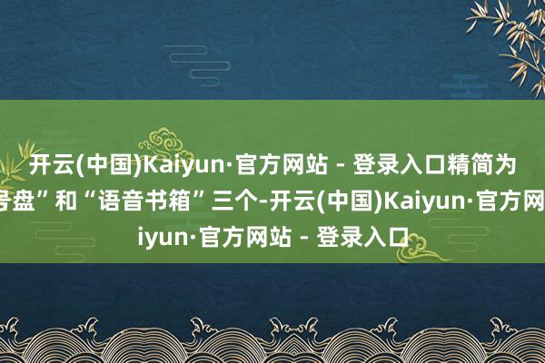 开云(中国)Kaiyun·官方网站 - 登录入口精简为“主页”“拨号盘”和“语音书箱”三个-开云(中国)Kaiyun·官方网站 - 登录入口