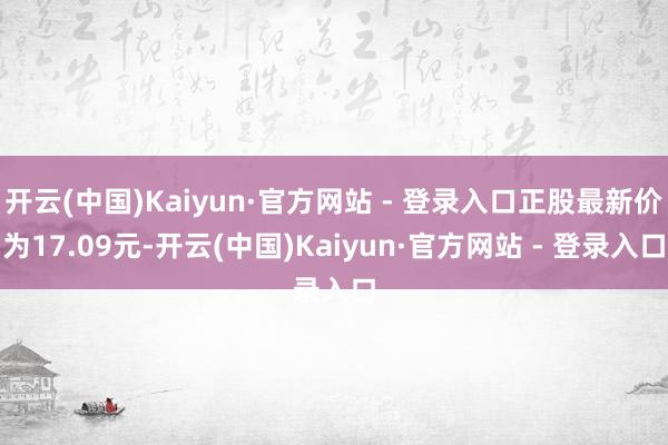 开云(中国)Kaiyun·官方网站 - 登录入口正股最新价为17.09元-开云(中国)Kaiyun·官方网站 - 登录入口