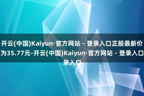 开云(中国)Kaiyun·官方网站 - 登录入口正股最新价为35.77元-开云(中国)Kaiyun·官方网站 - 登录入口