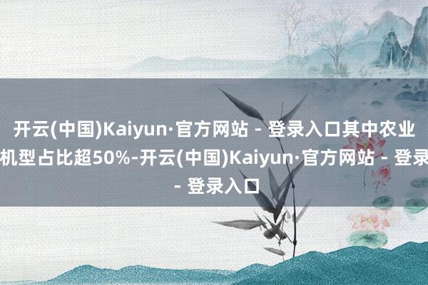 开云(中国)Kaiyun·官方网站 - 登录入口其中农业植保机型占比超50%-开云(中国)Kaiyun·官方网站 - 登录入口