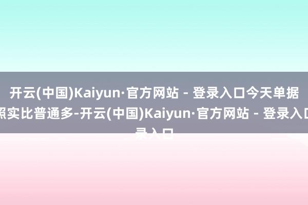 开云(中国)Kaiyun·官方网站 - 登录入口今天单据照实比普通多-开云(中国)Kaiyun·官方网站 - 登录入口