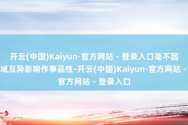 开云(中国)Kaiyun·官方网站 - 登录入口毫不因时辰或地域互异影响作事品性-开云(中国)Kaiyun·官方网站 - 登录入口