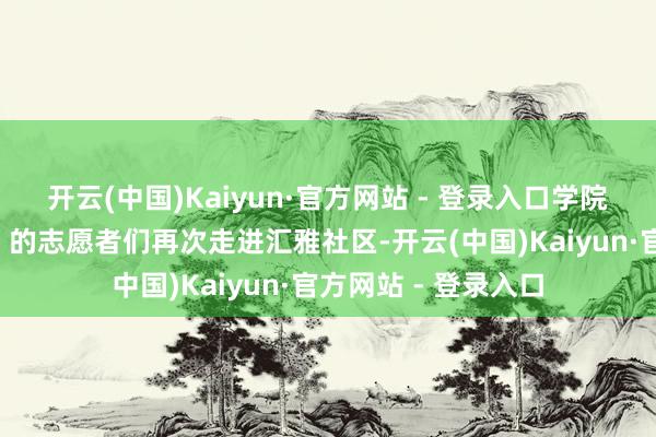 开云(中国)Kaiyun·官方网站 - 登录入口学院“中中文化传承团”的志愿者们再次走进汇雅社区-开云(中国)Kaiyun·官方网站 - 登录入口
