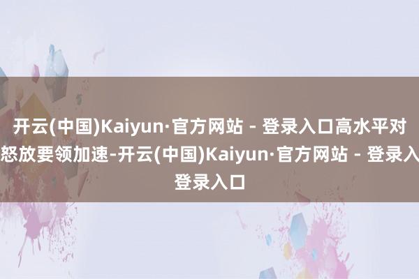 开云(中国)Kaiyun·官方网站 - 登录入口高水平对外怒放要领加速-开云(中国)Kaiyun·官方网站 - 登录入口