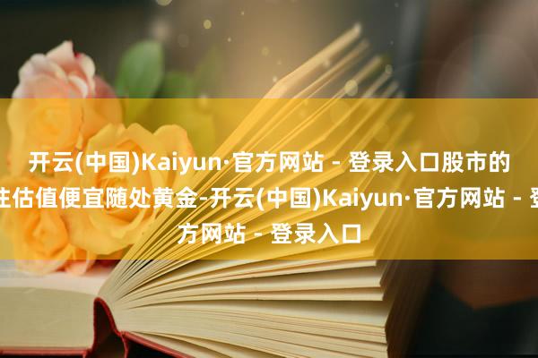 开云(中国)Kaiyun·官方网站 - 登录入口股市的底部往往估值便宜随处黄金-开云(中国)Kaiyun·官方网站 - 登录入口