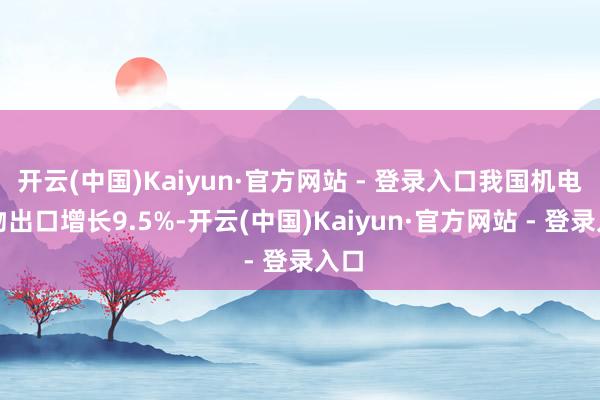 开云(中国)Kaiyun·官方网站 - 登录入口我国机电产物出口增长9.5%-开云(中国)Kaiyun·官方网站 - 登录入口