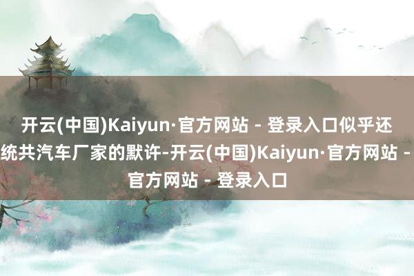 开云(中国)Kaiyun·官方网站 - 登录入口似乎还莫得成为统共汽车厂家的默许-开云(中国)Kaiyun·官方网站 - 登录入口