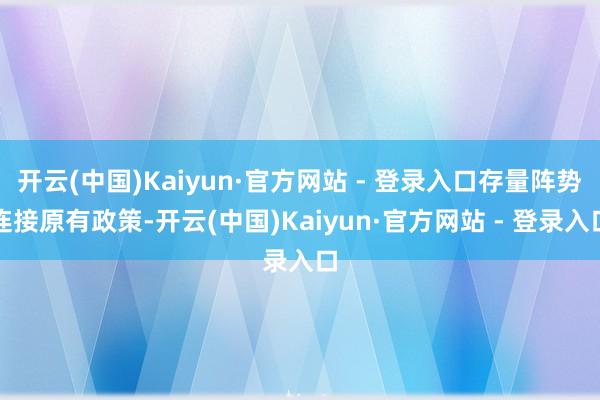 开云(中国)Kaiyun·官方网站 - 登录入口存量阵势连接原有政策-开云(中国)Kaiyun·官方网站 - 登录入口
