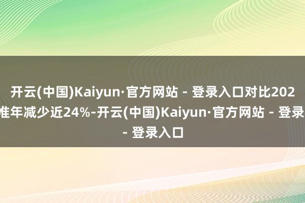 开云(中国)Kaiyun·官方网站 - 登录入口对比2020基准年减少近24%-开云(中国)Kaiyun·官方网站 - 登录入口