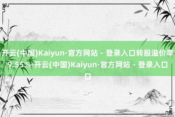 开云(中国)Kaiyun·官方网站 - 登录入口转股溢价率9.55%-开云(中国)Kaiyun·官方网站 - 登录入口