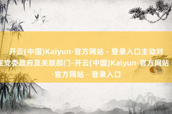 开云(中国)Kaiyun·官方网站 - 登录入口主动对接灾地所在党委政府及关联部门-开云(中国)Kaiyun·官方网站 - 登录入口