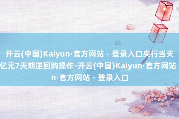开云(中国)Kaiyun·官方网站 - 登录入口央行当天开展2832亿元7天期逆回购操作-开云(中国)Kaiyun·官方网站 - 登录入口