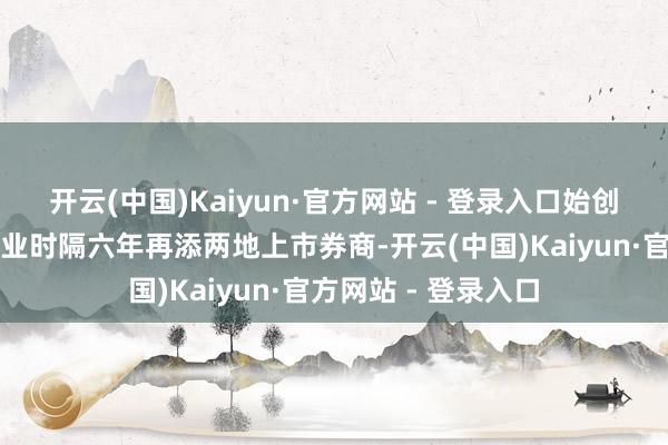 开云(中国)Kaiyun·官方网站 - 登录入口始创证券亦然中国证券业时隔六年再添两地上市券商-开云(中国)Kaiyun·官方网站 - 登录入口