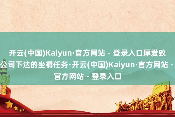 开云(中国)Kaiyun·官方网站 - 登录入口厚爱致力于完成公司下达的坐褥任务-开云(中国)Kaiyun·官方网站 - 登录入口