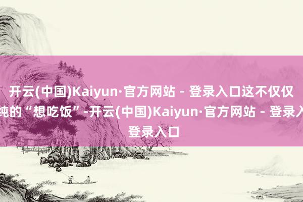 开云(中国)Kaiyun·官方网站 - 登录入口这不仅仅单纯的“想吃饭”-开云(中国)Kaiyun·官方网站 - 登录入口