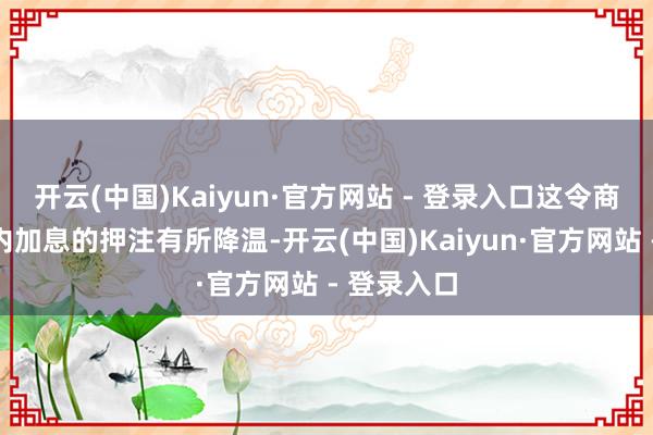 开云(中国)Kaiyun·官方网站 - 登录入口这令商场对短期内加息的押注有所降温-开云(中国)Kaiyun·官方网站 - 登录入口