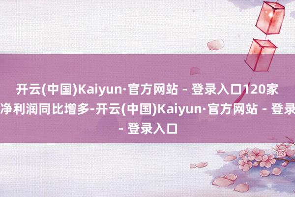开云(中国)Kaiyun·官方网站 - 登录入口120家公司净利润同比增多-开云(中国)Kaiyun·官方网站 - 登录入口