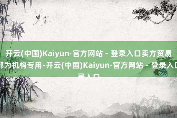 开云(中国)Kaiyun·官方网站 - 登录入口卖方贸易部为机构专用-开云(中国)Kaiyun·官方网站 - 登录入口
