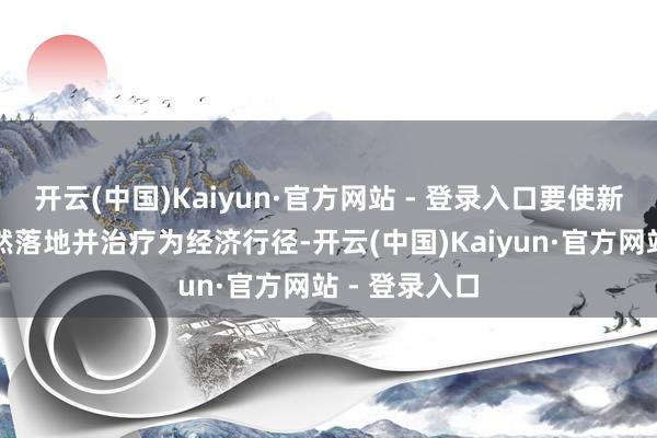 开云(中国)Kaiyun·官方网站 - 登录入口要使新质出产力竟然落地并治疗为经济行径-开云(中国)Kaiyun·官方网站 - 登录入口