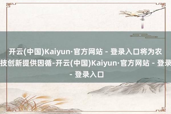 开云(中国)Kaiyun·官方网站 - 登录入口将为农业科技创新提供因循-开云(中国)Kaiyun·官方网站 - 登录入口