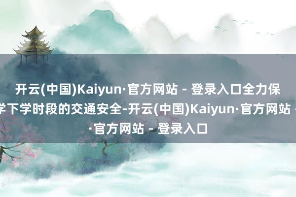开云(中国)Kaiyun·官方网站 - 登录入口全力保险师生上学下学时段的交通安全-开云(中国)Kaiyun·官方网站 - 登录入口
