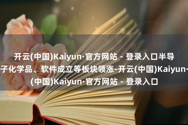开云(中国)Kaiyun·官方网站 - 登录入口半导体、证券、素质、电子化学品、软件成立等板块领涨-开云(中国)Kaiyun·官方网站 - 登录入口