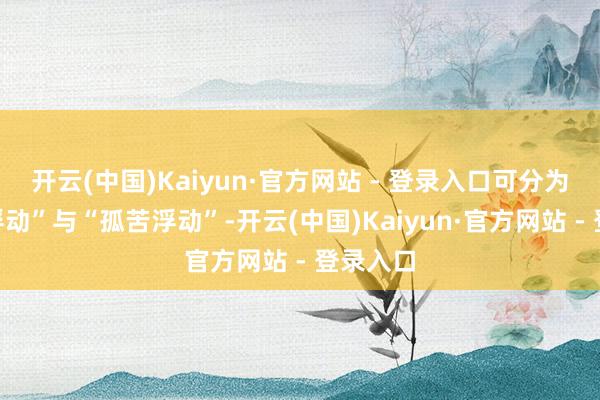 开云(中国)Kaiyun·官方网站 - 登录入口可分为“处治浮动”与“孤苦浮动”-开云(中国)Kaiyun·官方网站 - 登录入口