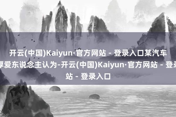 开云(中国)Kaiyun·官方网站 - 登录入口某汽车品牌厚爱东说念主认为-开云(中国)Kaiyun·官方网站 - 登录入口