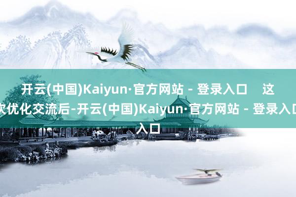 开云(中国)Kaiyun·官方网站 - 登录入口    这次优化交流后-开云(中国)Kaiyun·官方网站 - 登录入口