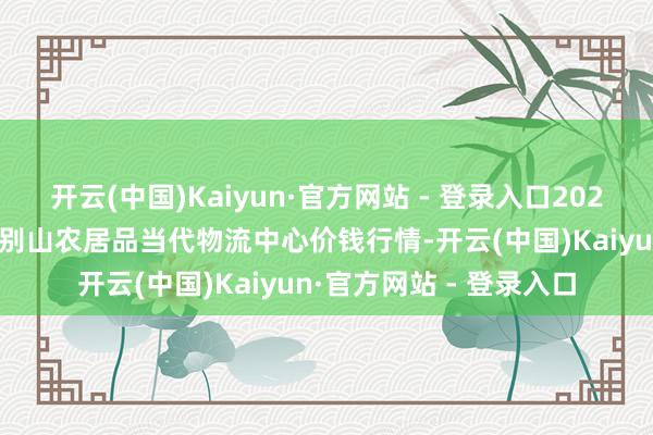 开云(中国)Kaiyun·官方网站 - 登录入口2025年9月8日河南金牛大别山农居品当代物流中心价钱行情-开云(中国)Kaiyun·官方网站 - 登录入口