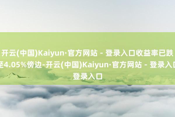 开云(中国)Kaiyun·官方网站 - 登录入口收益率已跌至4.05%傍边-开云(中国)Kaiyun·官方网站 - 登录入口