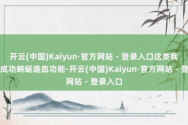 开云(中国)Kaiyun·官方网站 - 登录入口这类疾病可能成功蜿蜒造血功能-开云(中国)Kaiyun·官方网站 - 登录入口