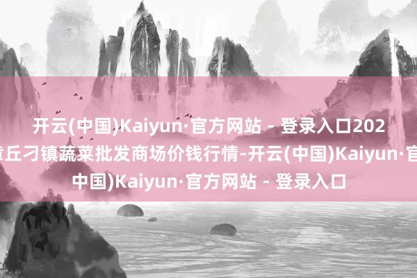 开云(中国)Kaiyun·官方网站 - 登录入口2025年9月19日山东章丘刁镇蔬菜批发商场价钱行情-开云(中国)Kaiyun·官方网站 - 登录入口