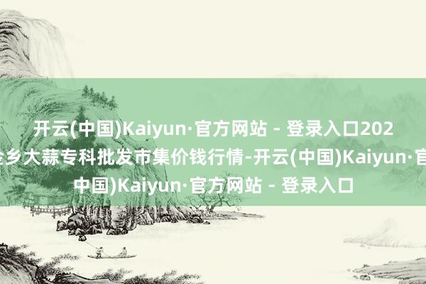 开云(中国)Kaiyun·官方网站 - 登录入口2025年9月19日山东金乡大蒜专科批发市集价钱行情-开云(中国)Kaiyun·官方网站 - 登录入口