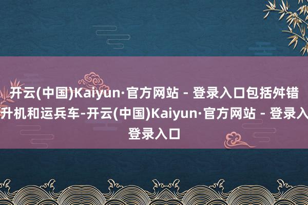 开云(中国)Kaiyun·官方网站 - 登录入口包括舛错直升机和运兵车-开云(中国)Kaiyun·官方网站 - 登录入口