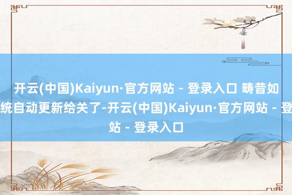 开云(中国)Kaiyun·官方网站 - 登录入口 畴昔如果把系统自动更新给关了-开云(中国)Kaiyun·官方网站 - 登录入口
