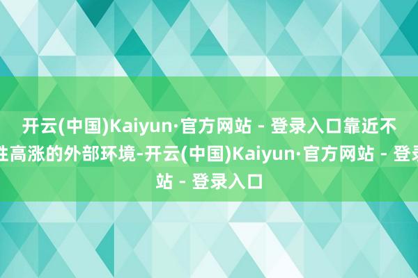 开云(中国)Kaiyun·官方网站 - 登录入口靠近不细则性高涨的外部环境-开云(中国)Kaiyun·官方网站 - 登录入口