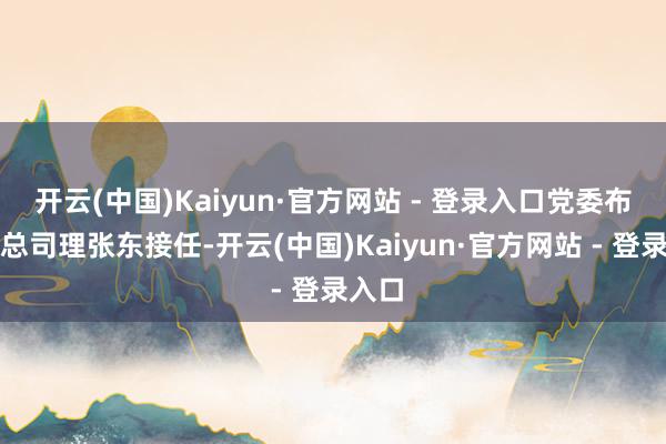 开云(中国)Kaiyun·官方网站 - 登录入口党委布告、总司理张东接任-开云(中国)Kaiyun·官方网站 - 登录入口