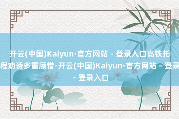 开云(中国)Kaiyun·官方网站 - 登录入口高铁托运全程劝诱多重顾惜-开云(中国)Kaiyun·官方网站 - 登录入口