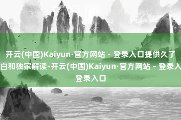 开云(中国)Kaiyun·官方网站 - 登录入口提供久了明白和独家解读-开云(中国)Kaiyun·官方网站 - 登录入口