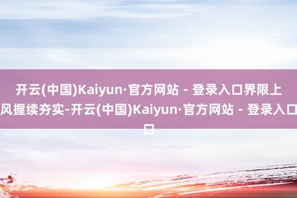 开云(中国)Kaiyun·官方网站 - 登录入口　　界限上风握续夯实-开云(中国)Kaiyun·官方网站 - 登录入口