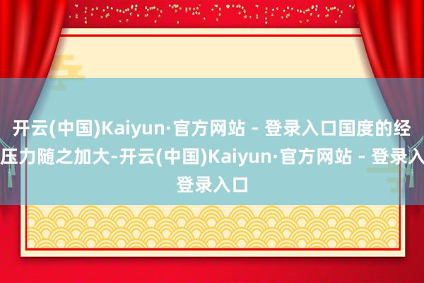 开云(中国)Kaiyun·官方网站 - 登录入口国度的经济压力随之加大-开云(中国)Kaiyun·官方网站 - 登录入口