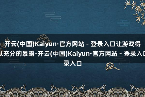 开云(中国)Kaiyun·官方网站 - 登录入口让游戏得以充分的暴露-开云(中国)Kaiyun·官方网站 - 登录入口